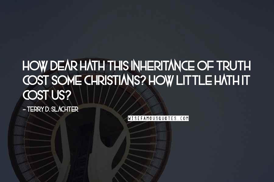 Terry D. Slachter Quotes: How dear hath this inheritance of truth cost some Christians? How little hath it cost us?