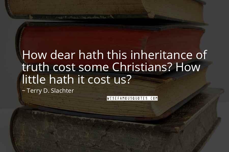 Terry D. Slachter Quotes: How dear hath this inheritance of truth cost some Christians? How little hath it cost us?