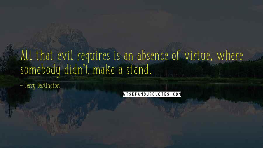 Terry Darlington Quotes: All that evil requires is an absence of virtue, where somebody didn't make a stand.