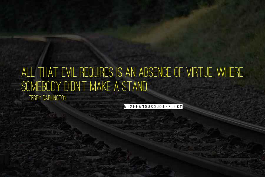 Terry Darlington Quotes: All that evil requires is an absence of virtue, where somebody didn't make a stand.