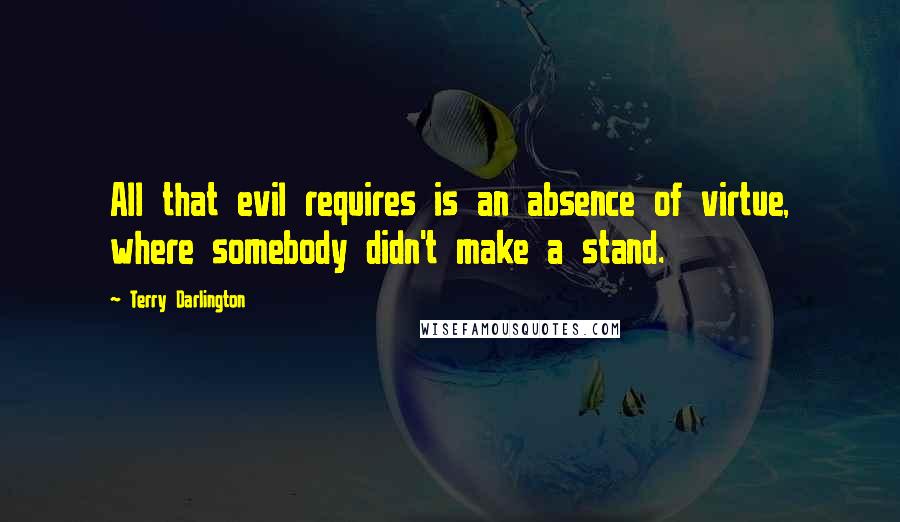 Terry Darlington Quotes: All that evil requires is an absence of virtue, where somebody didn't make a stand.