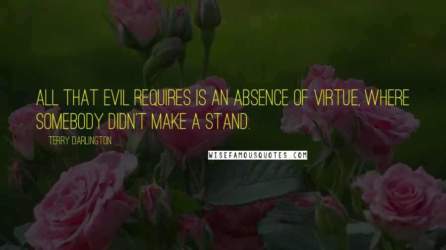 Terry Darlington Quotes: All that evil requires is an absence of virtue, where somebody didn't make a stand.