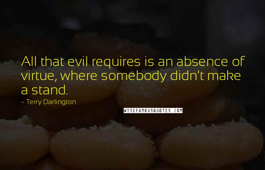 Terry Darlington Quotes: All that evil requires is an absence of virtue, where somebody didn't make a stand.