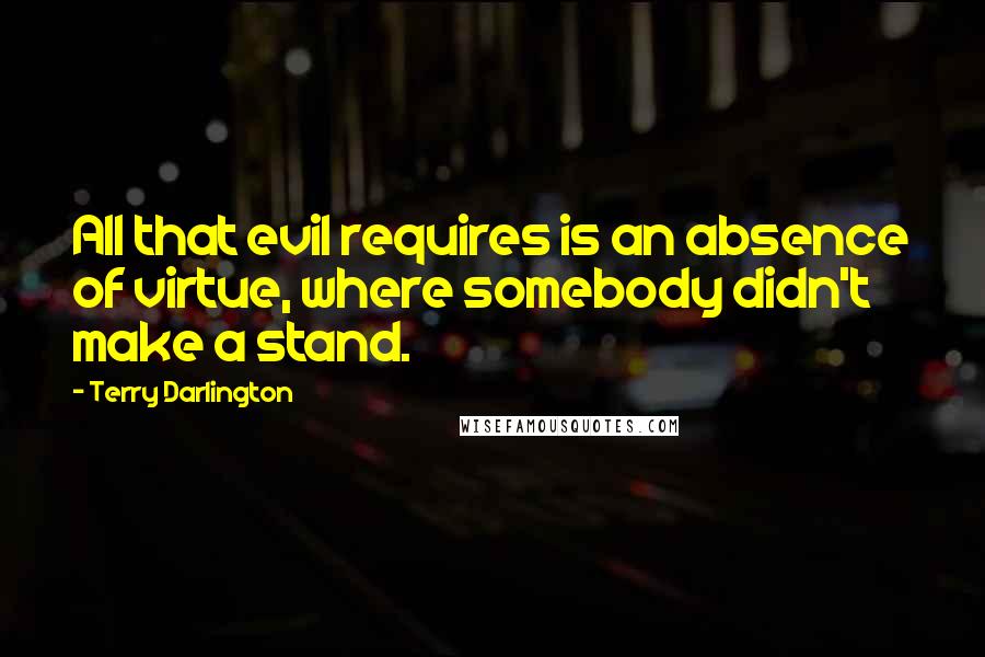 Terry Darlington Quotes: All that evil requires is an absence of virtue, where somebody didn't make a stand.