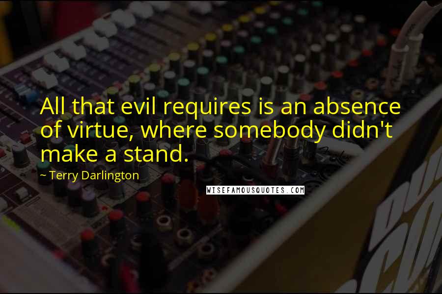 Terry Darlington Quotes: All that evil requires is an absence of virtue, where somebody didn't make a stand.