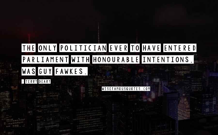 Terry Deary Quotes: The only politician ever to have entered parliament with honourable intentions, was Guy Fawkes.