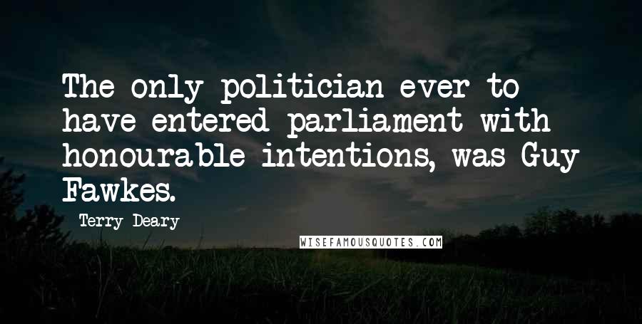 Terry Deary Quotes: The only politician ever to have entered parliament with honourable intentions, was Guy Fawkes.