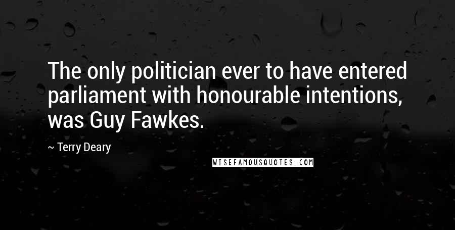 Terry Deary Quotes: The only politician ever to have entered parliament with honourable intentions, was Guy Fawkes.