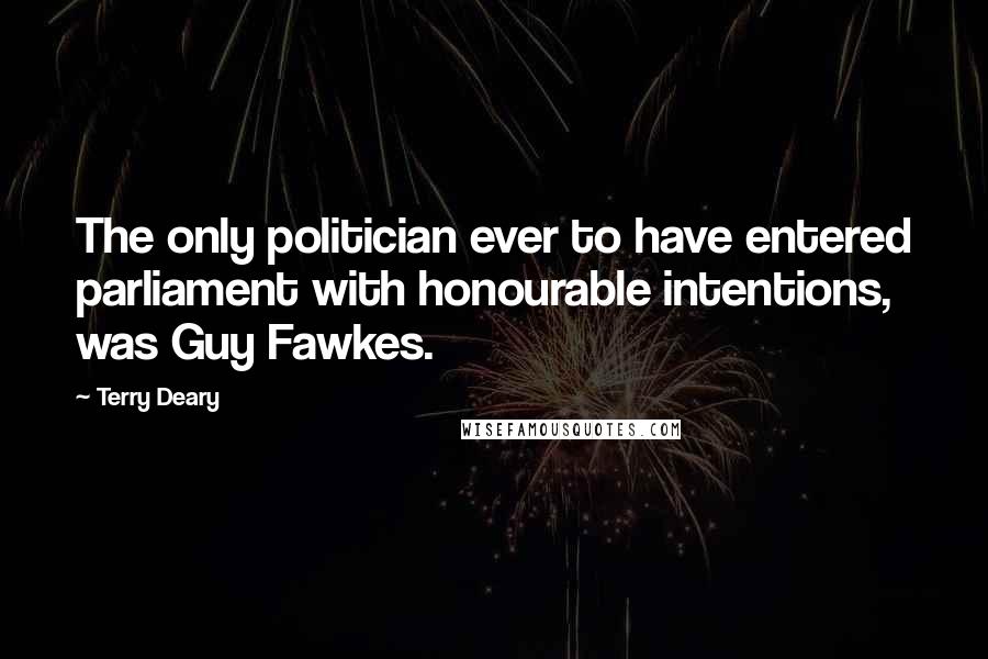 Terry Deary Quotes: The only politician ever to have entered parliament with honourable intentions, was Guy Fawkes.