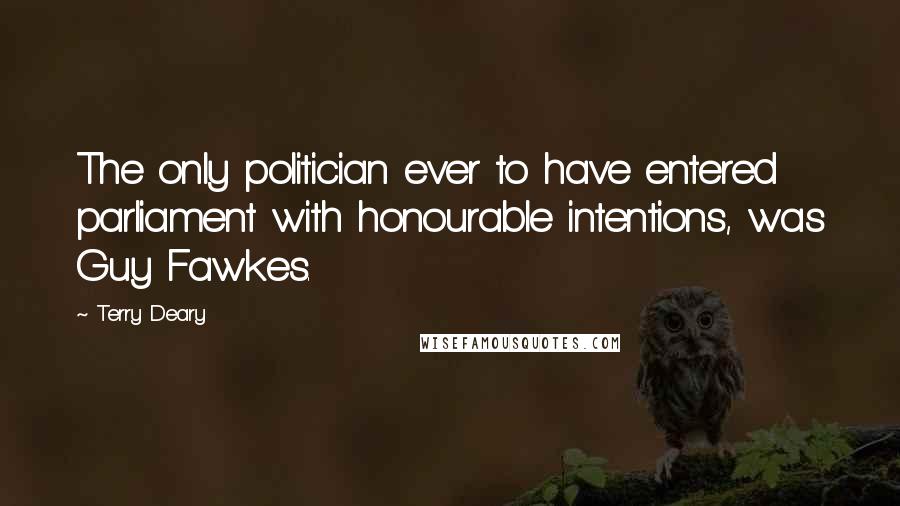 Terry Deary Quotes: The only politician ever to have entered parliament with honourable intentions, was Guy Fawkes.