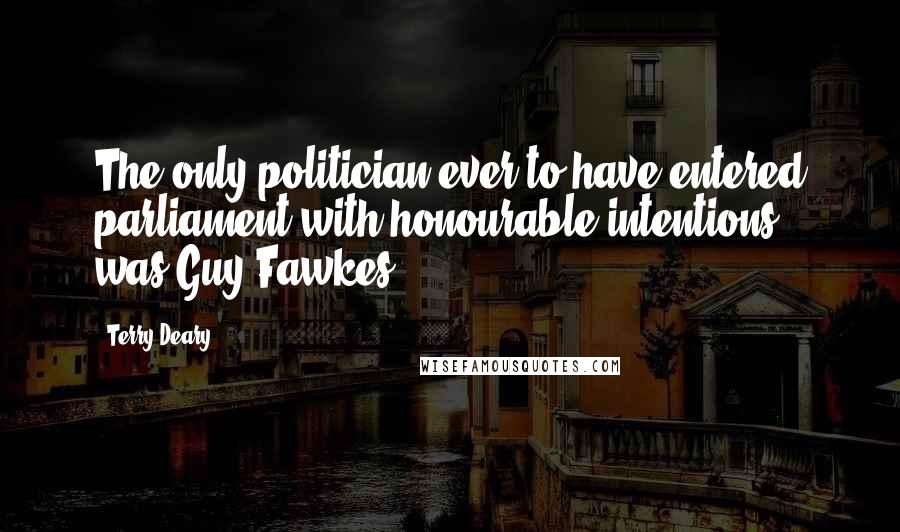 Terry Deary Quotes: The only politician ever to have entered parliament with honourable intentions, was Guy Fawkes.