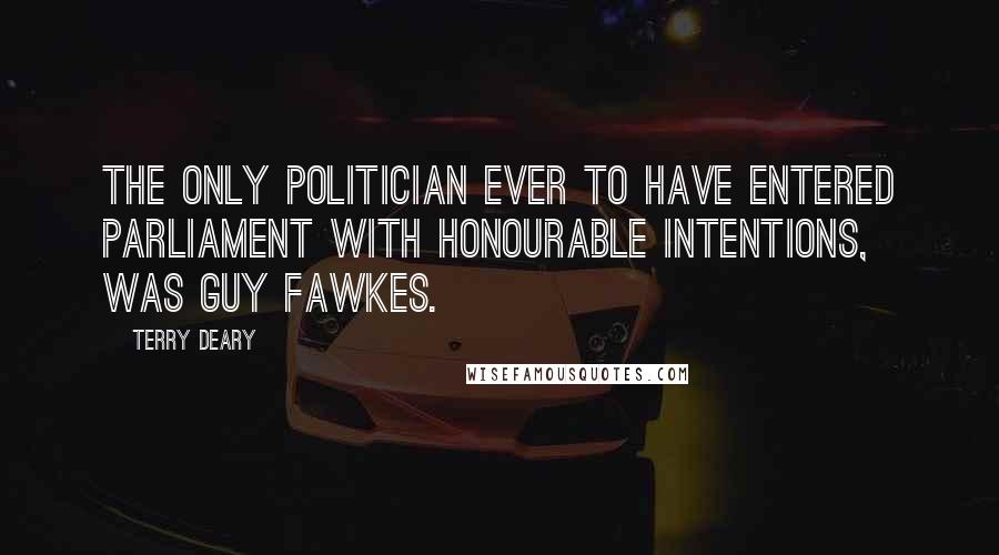 Terry Deary Quotes: The only politician ever to have entered parliament with honourable intentions, was Guy Fawkes.