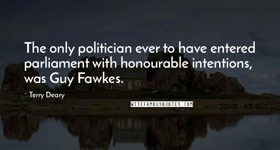 Terry Deary Quotes: The only politician ever to have entered parliament with honourable intentions, was Guy Fawkes.