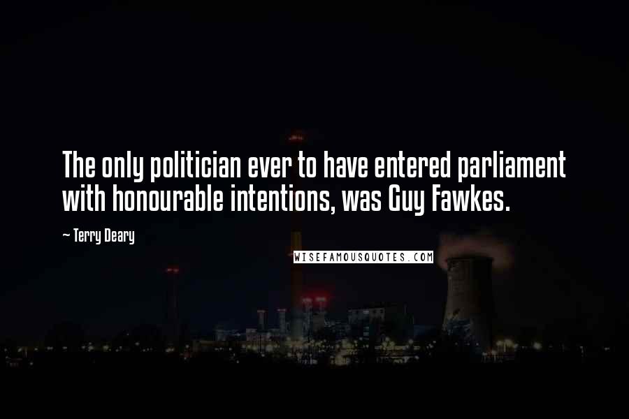 Terry Deary Quotes: The only politician ever to have entered parliament with honourable intentions, was Guy Fawkes.