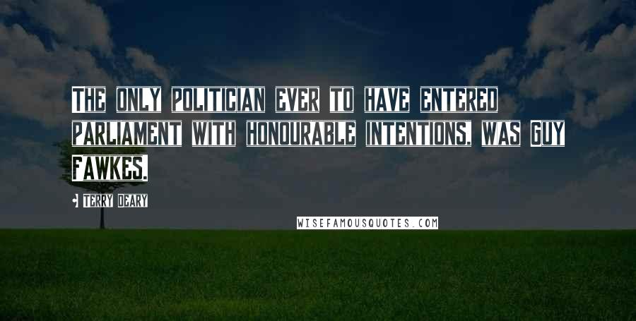 Terry Deary Quotes: The only politician ever to have entered parliament with honourable intentions, was Guy Fawkes.