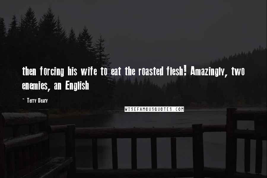 Terry Deary Quotes: then forcing his wife to eat the roasted flesh! Amazingly, two enemies, an English