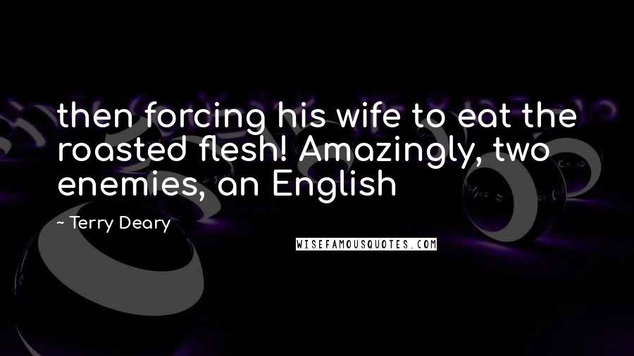 Terry Deary Quotes: then forcing his wife to eat the roasted flesh! Amazingly, two enemies, an English