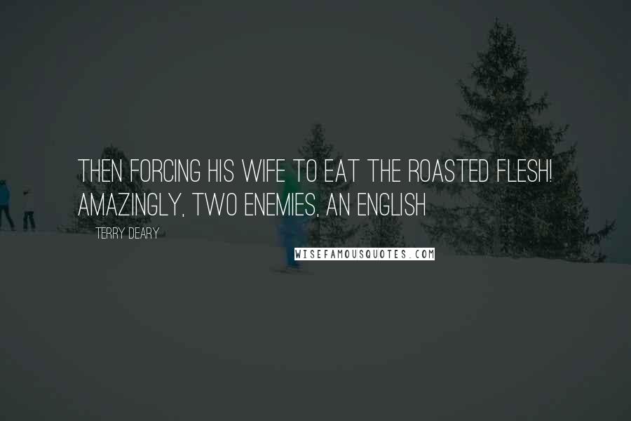 Terry Deary Quotes: then forcing his wife to eat the roasted flesh! Amazingly, two enemies, an English
