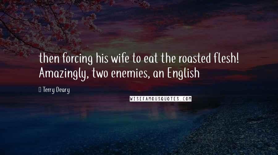 Terry Deary Quotes: then forcing his wife to eat the roasted flesh! Amazingly, two enemies, an English