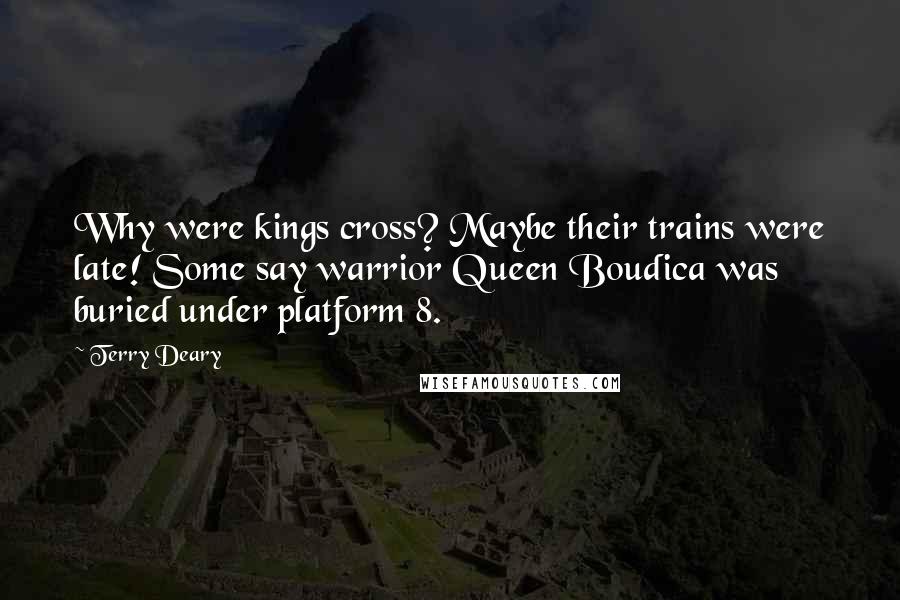 Terry Deary Quotes: Why were kings cross? Maybe their trains were late! Some say warrior Queen Boudica was buried under platform 8.