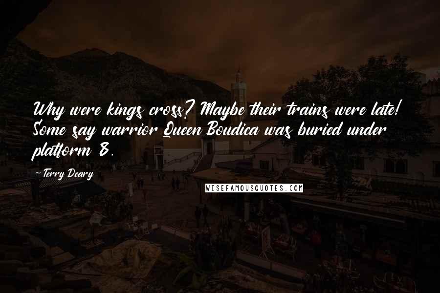 Terry Deary Quotes: Why were kings cross? Maybe their trains were late! Some say warrior Queen Boudica was buried under platform 8.