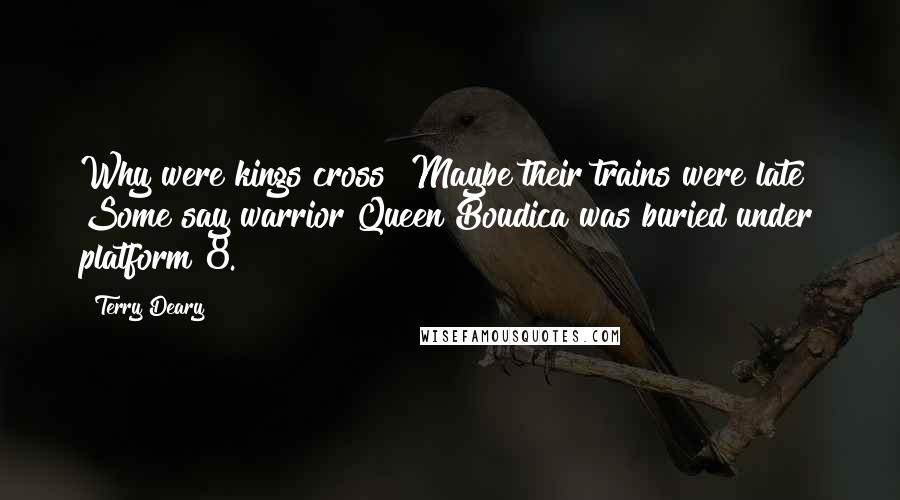 Terry Deary Quotes: Why were kings cross? Maybe their trains were late! Some say warrior Queen Boudica was buried under platform 8.