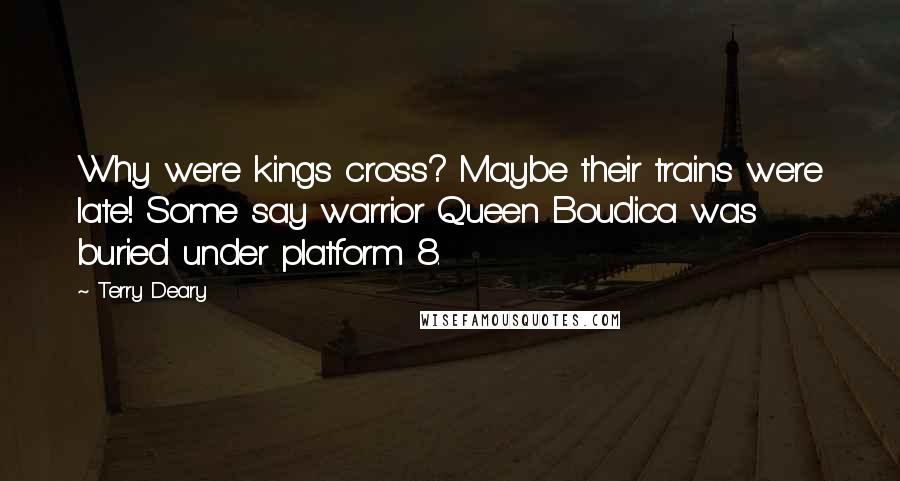 Terry Deary Quotes: Why were kings cross? Maybe their trains were late! Some say warrior Queen Boudica was buried under platform 8.