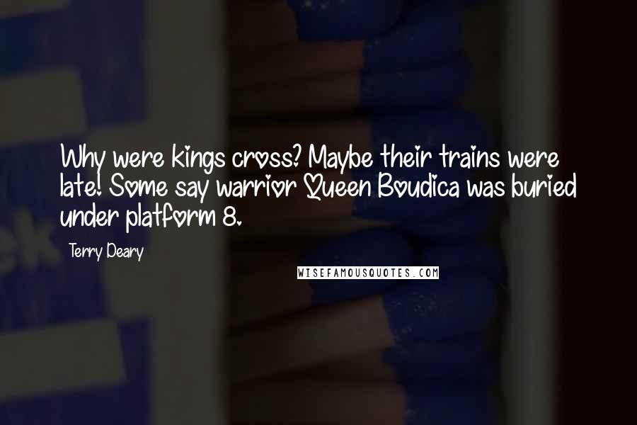 Terry Deary Quotes: Why were kings cross? Maybe their trains were late! Some say warrior Queen Boudica was buried under platform 8.