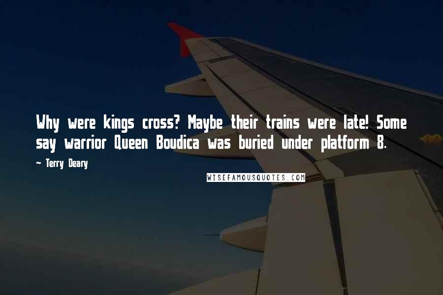 Terry Deary Quotes: Why were kings cross? Maybe their trains were late! Some say warrior Queen Boudica was buried under platform 8.