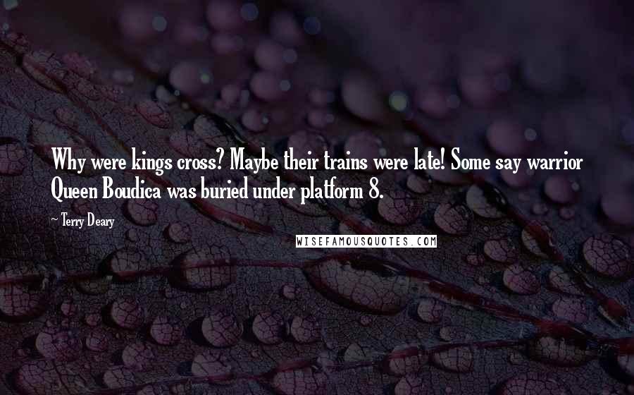Terry Deary Quotes: Why were kings cross? Maybe their trains were late! Some say warrior Queen Boudica was buried under platform 8.