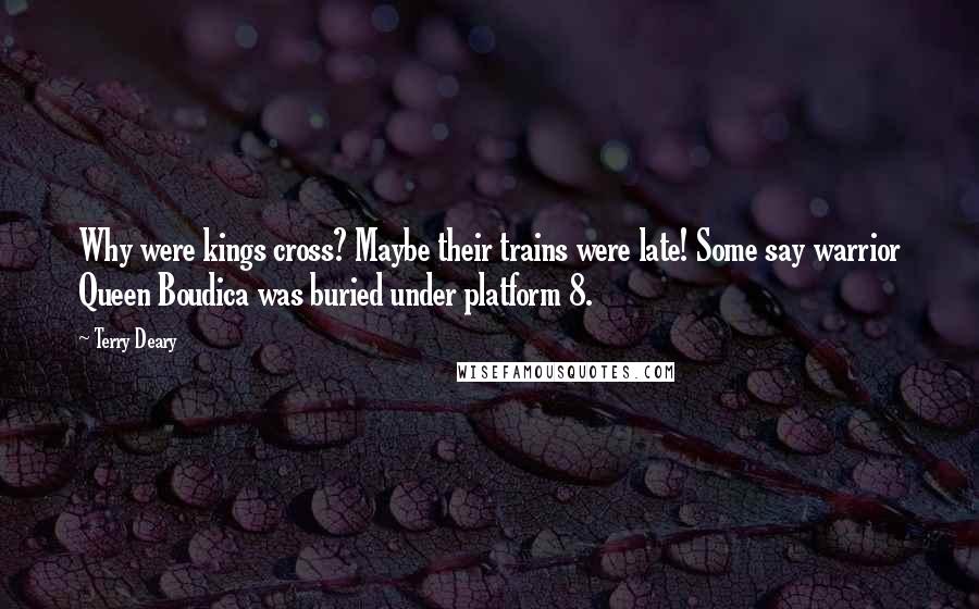 Terry Deary Quotes: Why were kings cross? Maybe their trains were late! Some say warrior Queen Boudica was buried under platform 8.