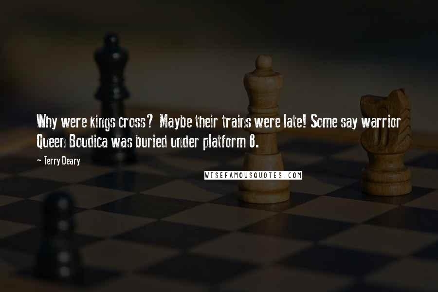 Terry Deary Quotes: Why were kings cross? Maybe their trains were late! Some say warrior Queen Boudica was buried under platform 8.