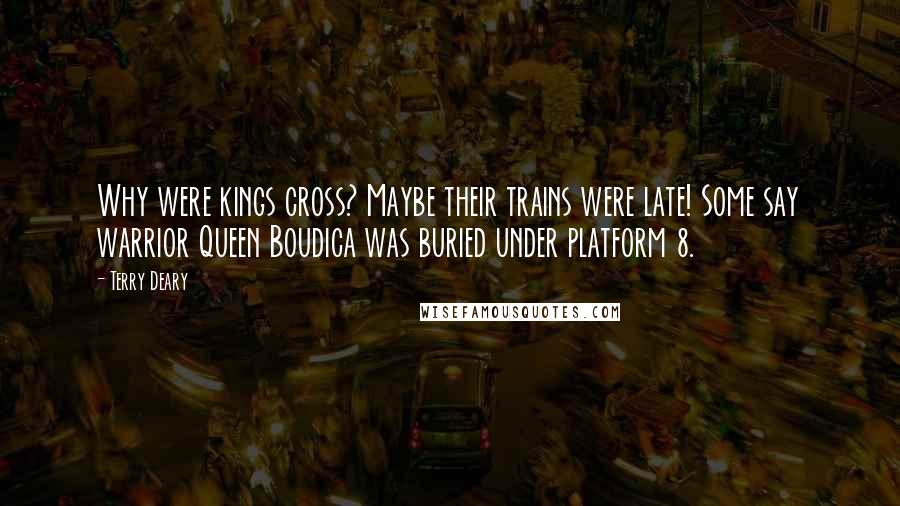 Terry Deary Quotes: Why were kings cross? Maybe their trains were late! Some say warrior Queen Boudica was buried under platform 8.
