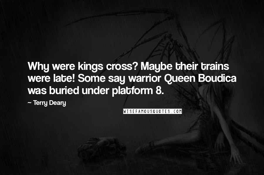 Terry Deary Quotes: Why were kings cross? Maybe their trains were late! Some say warrior Queen Boudica was buried under platform 8.