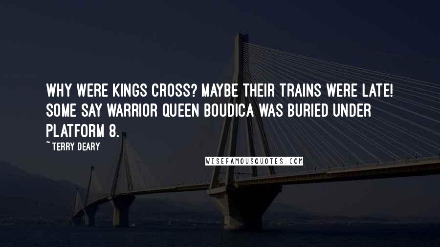 Terry Deary Quotes: Why were kings cross? Maybe their trains were late! Some say warrior Queen Boudica was buried under platform 8.