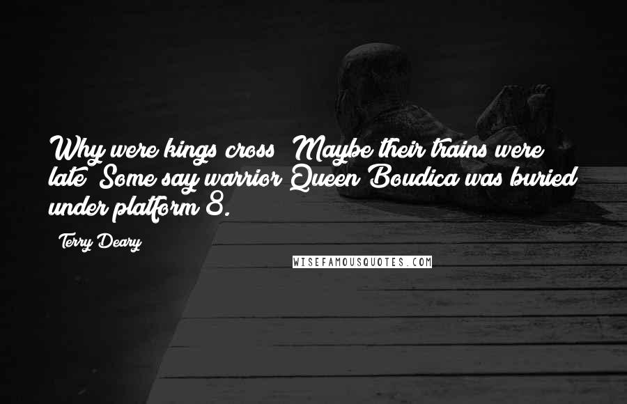 Terry Deary Quotes: Why were kings cross? Maybe their trains were late! Some say warrior Queen Boudica was buried under platform 8.