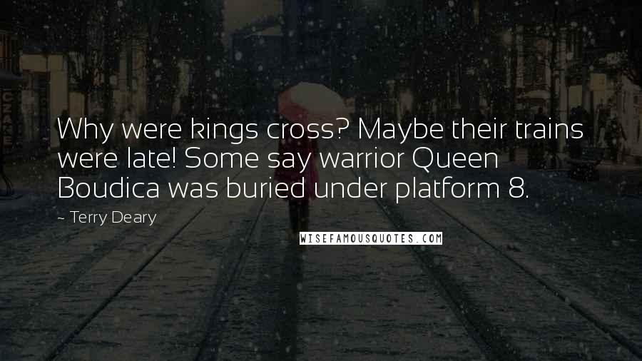 Terry Deary Quotes: Why were kings cross? Maybe their trains were late! Some say warrior Queen Boudica was buried under platform 8.