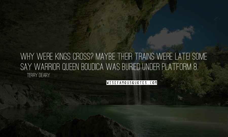 Terry Deary Quotes: Why were kings cross? Maybe their trains were late! Some say warrior Queen Boudica was buried under platform 8.