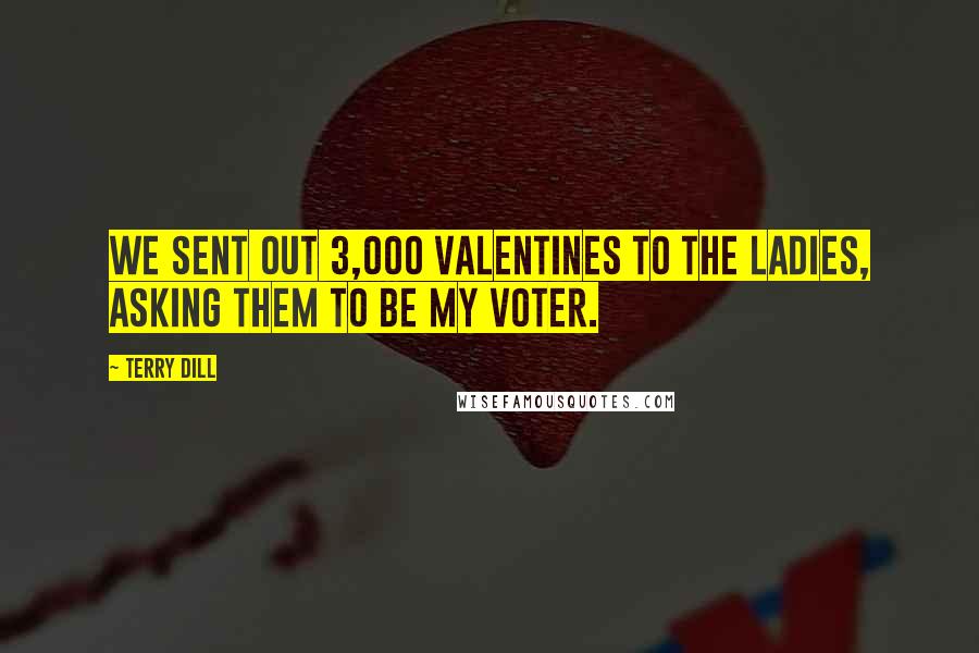 Terry Dill Quotes: We sent out 3,000 Valentines to the ladies, asking them to be my voter.