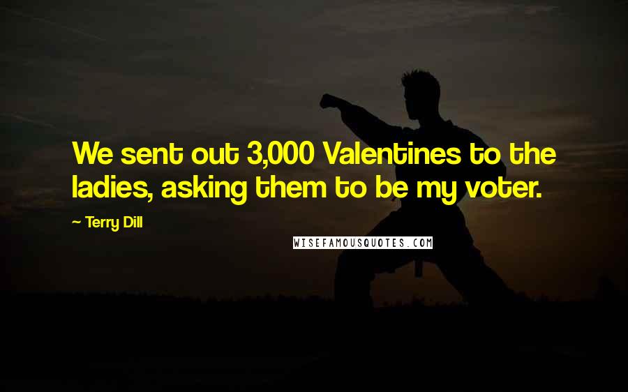 Terry Dill Quotes: We sent out 3,000 Valentines to the ladies, asking them to be my voter.