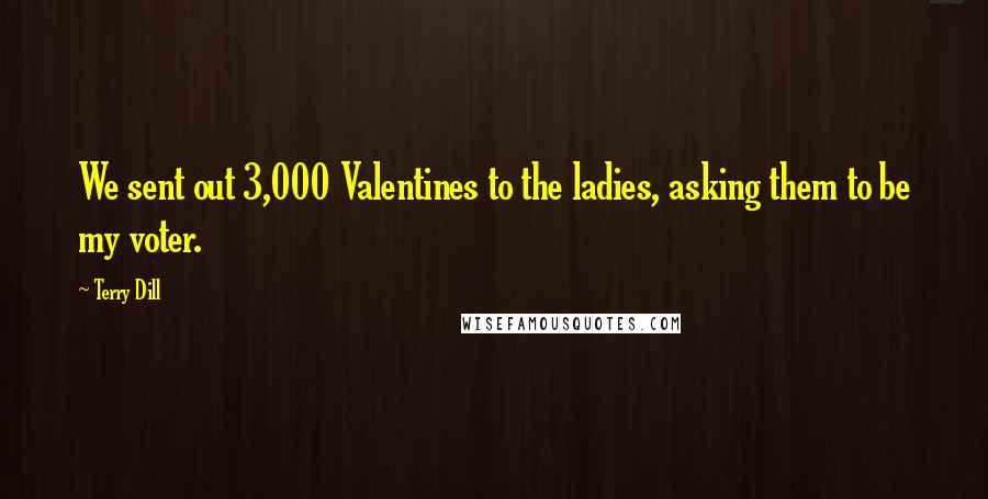 Terry Dill Quotes: We sent out 3,000 Valentines to the ladies, asking them to be my voter.