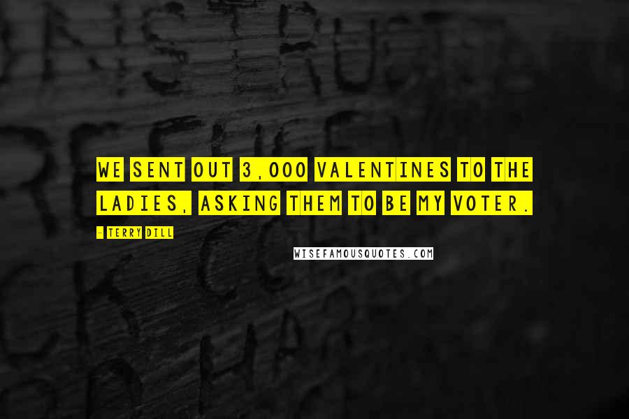 Terry Dill Quotes: We sent out 3,000 Valentines to the ladies, asking them to be my voter.