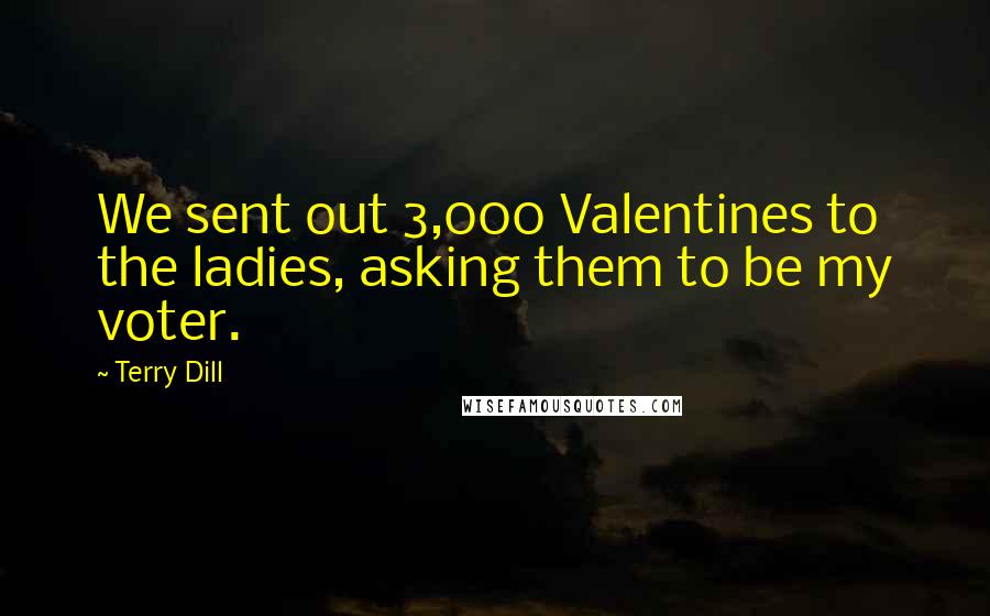 Terry Dill Quotes: We sent out 3,000 Valentines to the ladies, asking them to be my voter.
