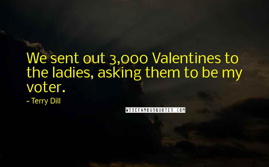Terry Dill Quotes: We sent out 3,000 Valentines to the ladies, asking them to be my voter.