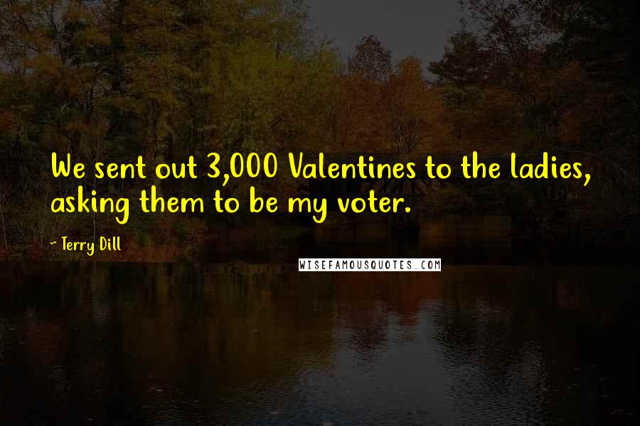 Terry Dill Quotes: We sent out 3,000 Valentines to the ladies, asking them to be my voter.