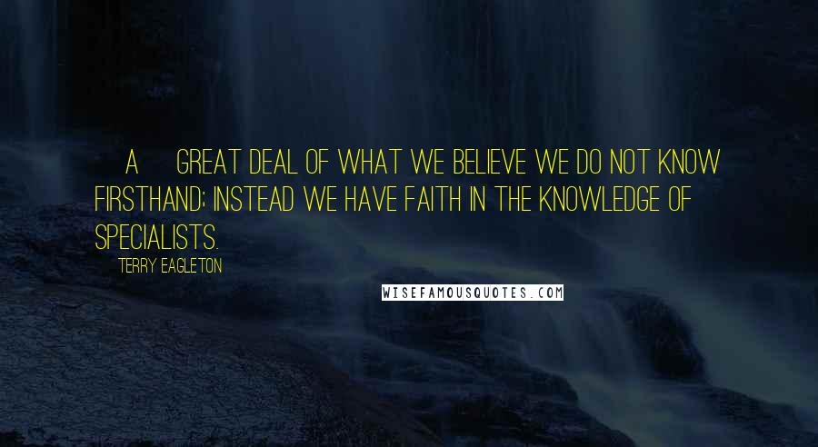 Terry Eagleton Quotes: [A] great deal of what we believe we do not know firsthand; instead we have faith in the knowledge of specialists.