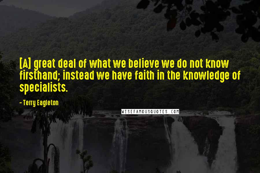 Terry Eagleton Quotes: [A] great deal of what we believe we do not know firsthand; instead we have faith in the knowledge of specialists.