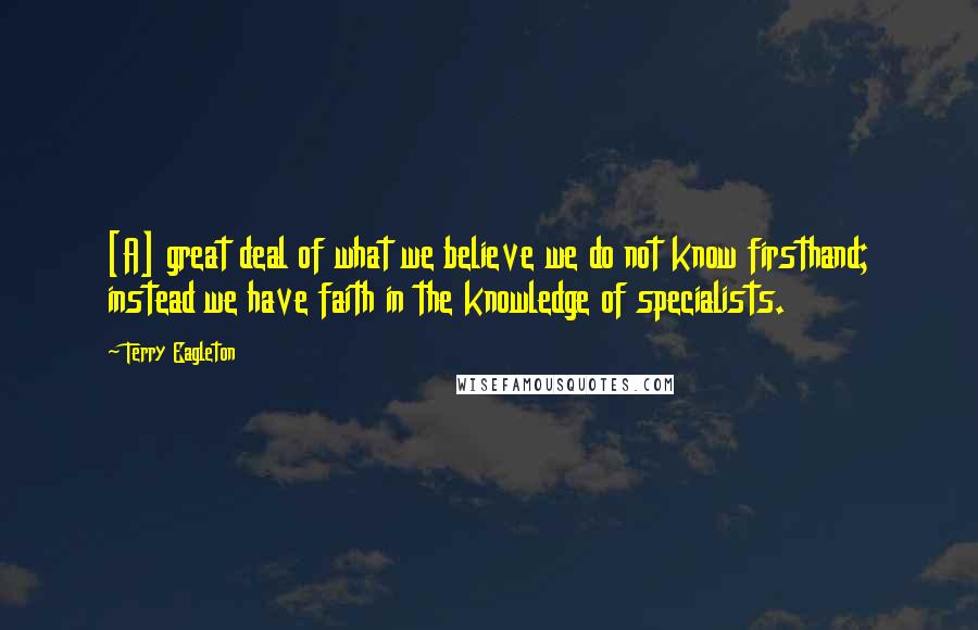 Terry Eagleton Quotes: [A] great deal of what we believe we do not know firsthand; instead we have faith in the knowledge of specialists.