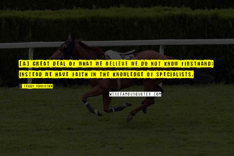 Terry Eagleton Quotes: [A] great deal of what we believe we do not know firsthand; instead we have faith in the knowledge of specialists.
