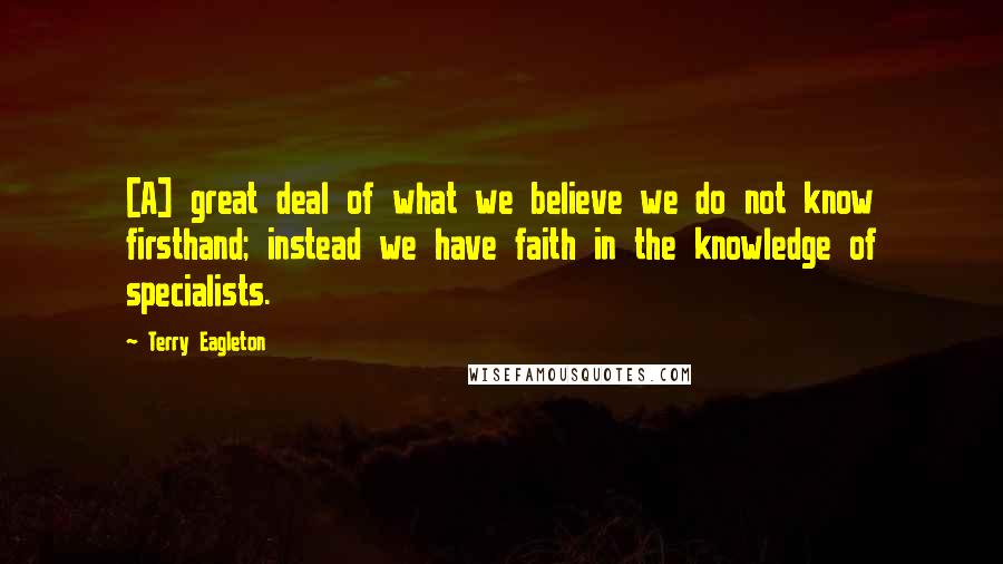 Terry Eagleton Quotes: [A] great deal of what we believe we do not know firsthand; instead we have faith in the knowledge of specialists.